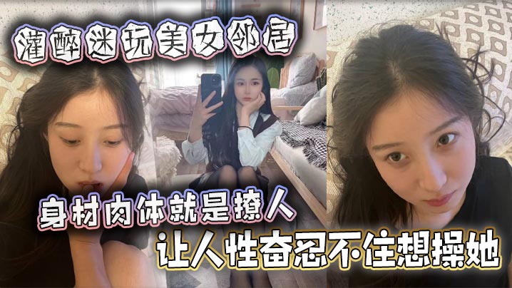 灌醉迷玩美女邻居身材肉体就是撩人让人性奋忍不住想操她