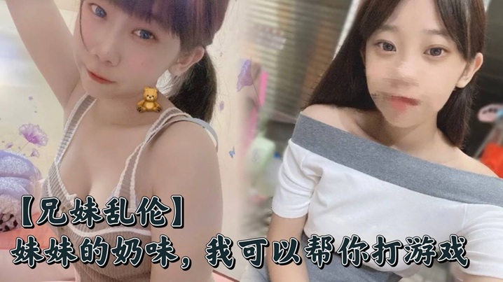 【兄妹乱伦】妹妹的奶味，我可以帮你打游戏，但是你要用脸接着我的精液哟